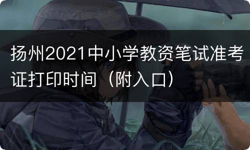 扬州2021中小学教资笔试准考证打印时间（附入口）