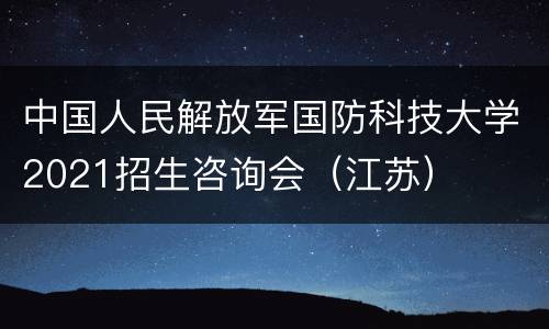 中国人民解放军国防科技大学2021招生咨询会（江苏）