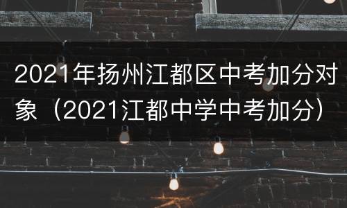 2021年扬州江都区中考加分对象（2021江都中学中考加分）