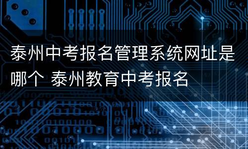 泰州中考报名管理系统网址是哪个 泰州教育中考报名