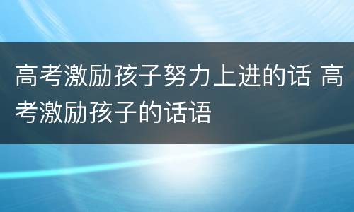 高考激励孩子努力上进的话 高考激励孩子的话语