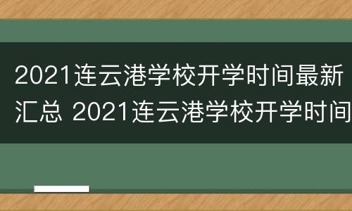 2021连云港学校开学时间最新汇总 2021连云港学校开学时间最新汇总图