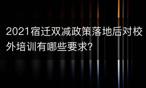 2021宿迁双减政策落地后对校外培训有哪些要求？