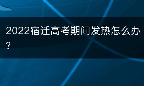 2022宿迁高考期间发热怎么办？