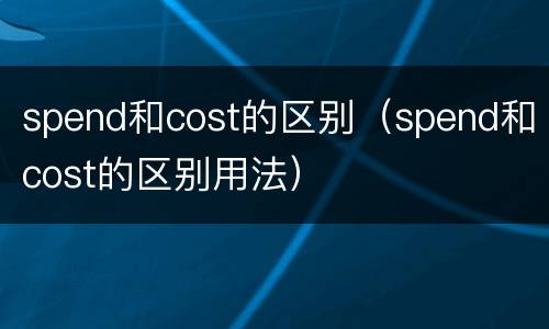 spend和cost的区别（spend和cost的区别用法）