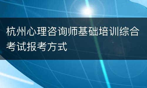 杭州心理咨询师基础培训综合考试报考方式