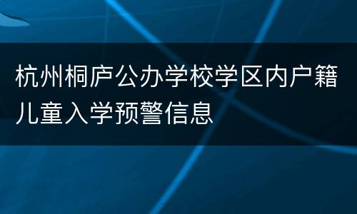 杭州桐庐公办学校学区内户籍儿童入学预警信息