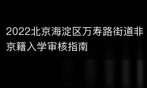 2022北京海淀区万寿路街道非京籍入学审核指南