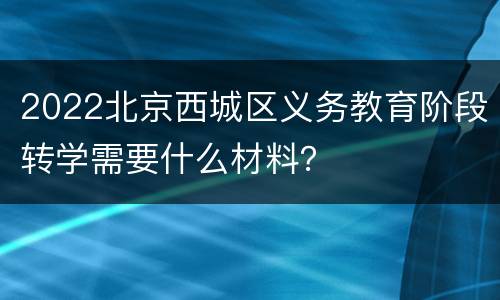 2022北京西城区义务教育阶段转学需要什么材料？