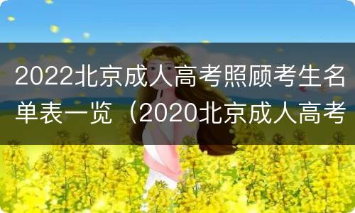 2022北京成人高考照顾考生名单表一览（2020北京成人高考报名人数）