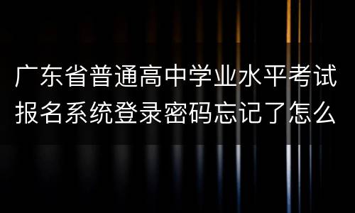 广东省普通高中学业水平考试报名系统登录密码忘记了怎么办？