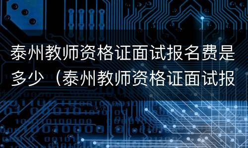 泰州教师资格证面试报名费是多少（泰州教师资格证面试报名费是多少钱）