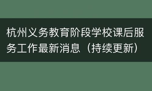 杭州义务教育阶段学校课后服务工作最新消息（持续更新）