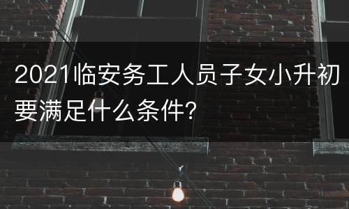 2021临安务工人员子女小升初要满足什么条件？