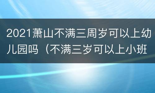 2021萧山不满三周岁可以上幼儿园吗（不满三岁可以上小班吗）