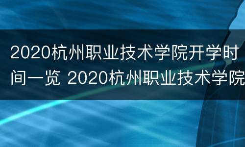 2020杭州职业技术学院开学时间一览 2020杭州职业技术学院开学时间一览表图片