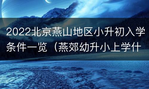 2022北京燕山地区小升初入学条件一览（燕郊幼升小上学什么条件）