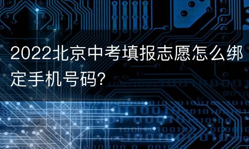 2022北京中考填报志愿怎么绑定手机号码？