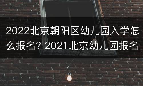 2022北京朝阳区幼儿园入学怎么报名? 2021北京幼儿园报名时间