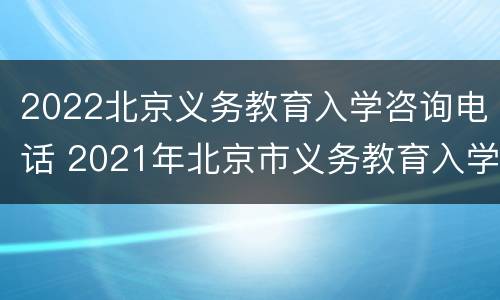 2022北京义务教育入学咨询电话 2021年北京市义务教育入学服务平台