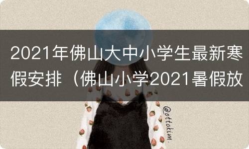 2021年佛山大中小学生最新寒假安排（佛山小学2021暑假放假）