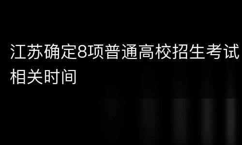 江苏确定8项普通高校招生考试相关时间