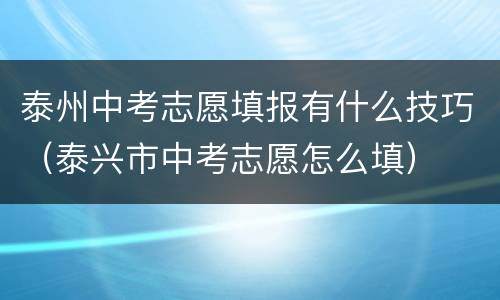 泰州中考志愿填报有什么技巧（泰兴市中考志愿怎么填）