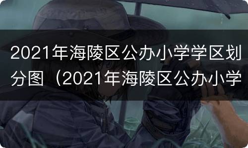 2021年海陵区公办小学学区划分图（2021年海陵区公办小学学区划分图表）