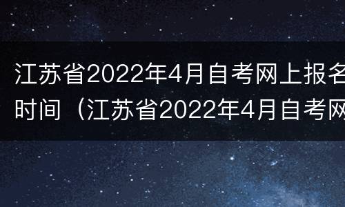 江苏省2022年4月自考网上报名时间（江苏省2022年4月自考网上报名时间是多少）