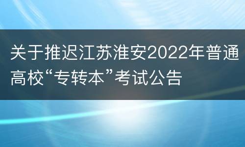 关于推迟江苏淮安2022年普通高校“专转本”考试公告