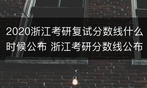 2020浙江考研复试分数线什么时候公布 浙江考研分数线公布的时间2021