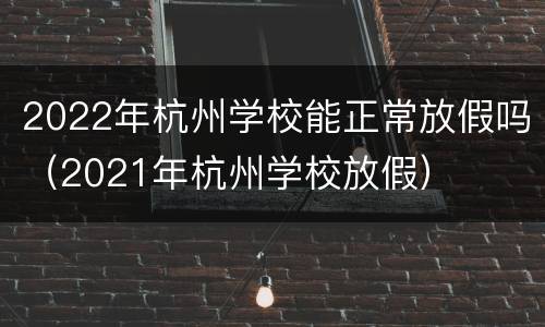 2022年杭州学校能正常放假吗（2021年杭州学校放假）