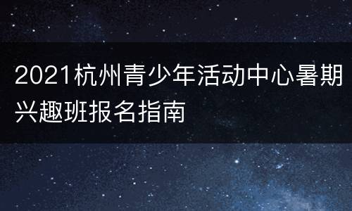 2021杭州青少年活动中心暑期兴趣班报名指南