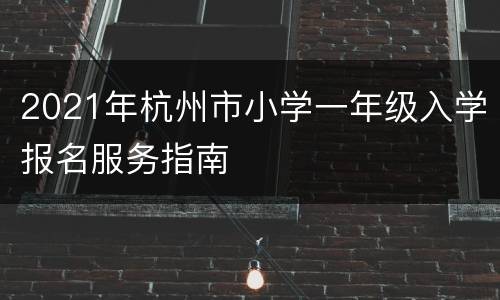 2021年杭州市小学一年级入学报名服务指南