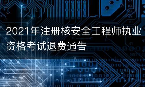 2021年注册核安全工程师执业资格考试退费通告