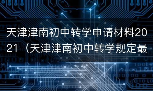 天津津南初中转学申请材料2021（天津津南初中转学规定最新）