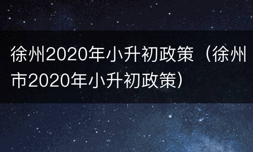 徐州2020年小升初政策（徐州市2020年小升初政策）