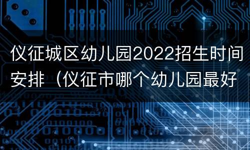 仪征城区幼儿园2022招生时间安排（仪征市哪个幼儿园最好）