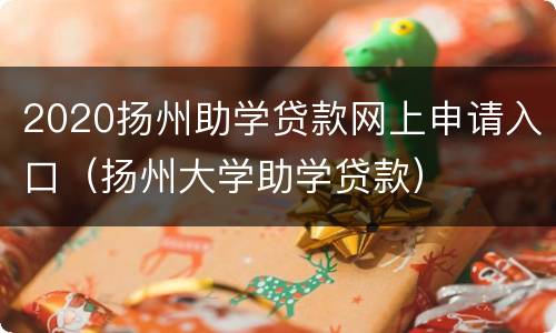 2020扬州助学贷款网上申请入口（扬州大学助学贷款）