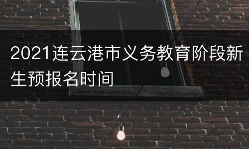 2021连云港市义务教育阶段新生预报名时间