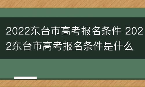 2022东台市高考报名条件 2022东台市高考报名条件是什么