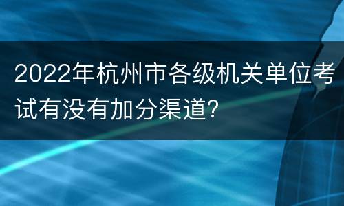 2022年杭州市各级机关单位考试有没有加分渠道?