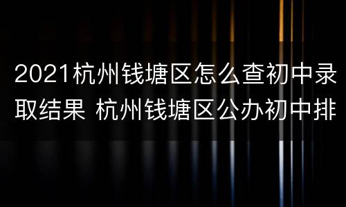 2021杭州钱塘区怎么查初中录取结果 杭州钱塘区公办初中排名