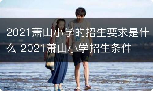 2021萧山小学的招生要求是什么 2021萧山小学招生条件