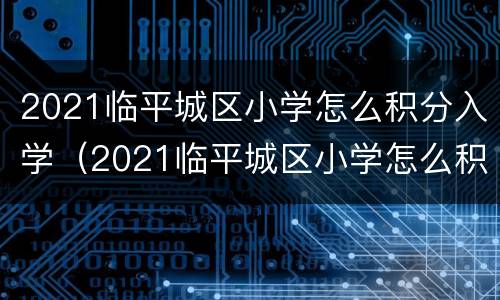 2021临平城区小学怎么积分入学（2021临平城区小学怎么积分入学的）