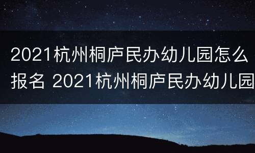 2021杭州桐庐民办幼儿园怎么报名 2021杭州桐庐民办幼儿园怎么报名的