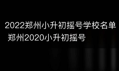 2022郑州小升初摇号学校名单 郑州2020小升初摇号