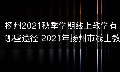 扬州2021秋季学期线上教学有哪些途径 2021年扬州市线上教学