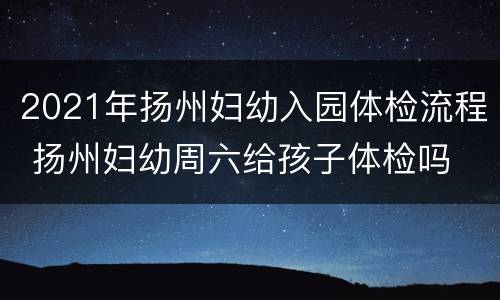 2021年扬州妇幼入园体检流程 扬州妇幼周六给孩子体检吗