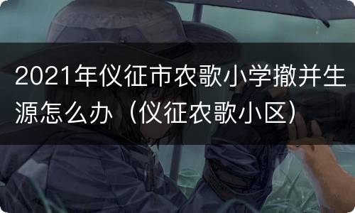 2021年仪征市农歌小学撤并生源怎么办（仪征农歌小区）